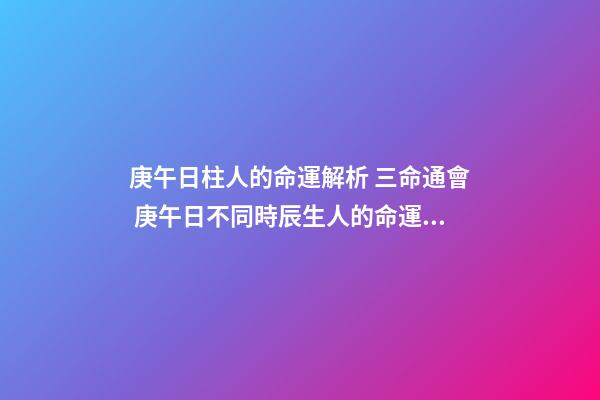 庚午日柱人的命運解析 三命通會 庚午日不同時辰生人的命運解析-第1張-觀點-玄機派
